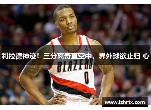 利拉德神迹！三分离奇直空中，界外球欲止归 心